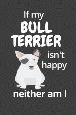 If my Bull Terrier isn't happy neither am I: For Bull Terrier Dog Fans