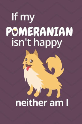 If my Pomeranian isn't happy neither am I: For Pomeranian Dog Fans