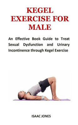 KEGEL EXERCISE FOR MALE: An Effective Book Guide to Treat Sexual Dysfunction and Urinary Incontinence through Kegel Exercise