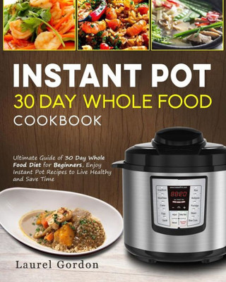 Instant Pot 30 Day Whole Food Cookbook: Ultimate Guide of 30 Day Whole Food Diet for Beginners, Enjoy Instant Pot Recipes to Live Healthy and Save Time