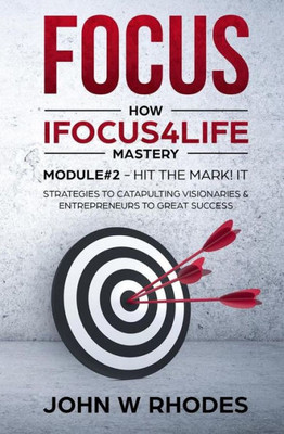 FOCUS: How iFOCUS4Life Mastery Module 2 - HIT THE MARK! IT: STRATEGIES FOR CATAPULTING VISIONARIES AND ENTREPRENEURS TO GREAT SUCCESS