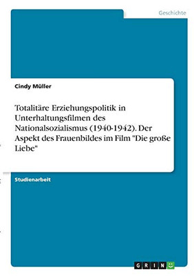 Totalitäre Erziehungspolitik in Unterhaltungsfilmen des Nationalsozialismus (1940-1942). Der Aspekt des Frauenbildes im Film "Die große Liebe" (German Edition)