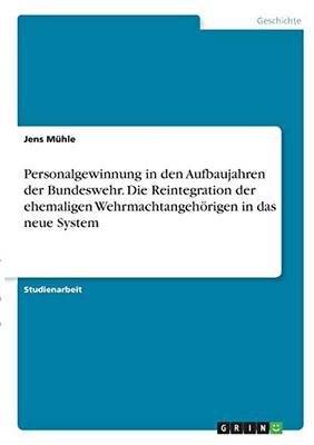 Personalgewinnung in den Aufbaujahren der Bundeswehr. Die Reintegration der ehemaligen Wehrmachtangehörigen in das neue System (German Edition)