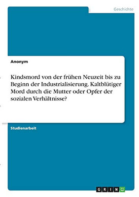 Kindsmord von der frühen Neuzeit bis zu Beginn der Industrialisierung. Kaltblütiger Mord durch die Mutter oder Opfer der sozialen Verhältnisse? (German Edition)