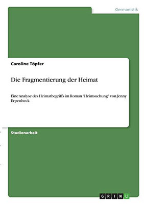 Die Fragmentierung der Heimat: Eine Analyse des Heimatbegriffs im Roman "Heimsuchung" von Jenny Erpenbeck (German Edition)