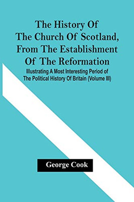 The History Of The Church Of Scotland, From The Establishment Of The Reformation: Illustrating A Most Interesting Period Of The Political History Of Britain (Volume Iii)