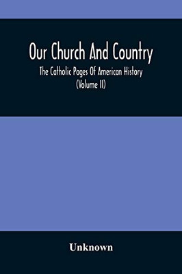 Our Church And Country: The Catholic Pages Of American History A Review Of The Achievements Of The Church And Her Sons In Amerca From The Discovery Of ... Dawn Of The Twentieth Century. (Volume II)