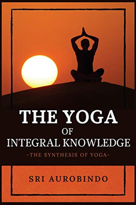 The Yoga of Integral Knowledge: The Synthesis of Yoga - Paperback