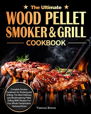 The Ultimate Wood Pellet Grill and Smoker Cookbook: Complete Smoker Cookbook for Smoking and Grilling, The Most Delicious and Mouthwatering Pellet Grilling BBQ Recipes For Your Whole Family - Paperback