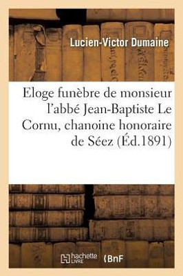 Eloge funèbre de monsieur l'abbé Jean-Baptiste Le Cornu, chanoine honoraire de Séez (Histoire) (French Edition)