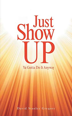 Just Show Up: Ya Gotta Do It Anyway - Hardcover