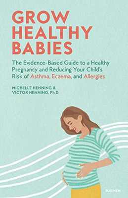 Grow Healthy Babies: The Evidence-Based Guide to a Healthy Pregnancy and Reducing Your Child’s Risk of Asthma, Eczema, and Allergies