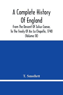 A Complete History Of England: From The Descent Of Julius Caesar, To The Treaty Of Aix La Chapelle, 1748. Containing The Transactions Of One Thousand Eight Hundred And Three Years (Volume Ix)