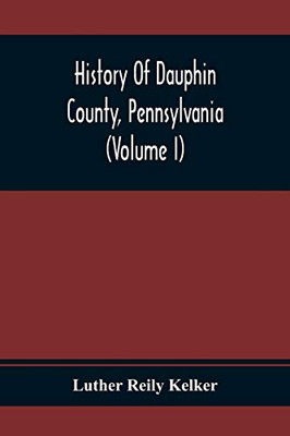 History Of Dauphin County, Pennsylvania (Volume I)