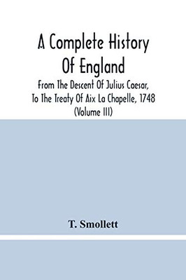 A Complete History Of England: From The Descent Of Julius Caesar, To The Treaty Of Aix La Chapelle, 1748. Containing The Transactions Of One Thousand Eight Hundred And Three Years (Volume Iii)