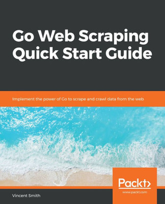 Go Web Scraping Quick Start Guide: Implement the power of Go to scrape and crawl data from the web