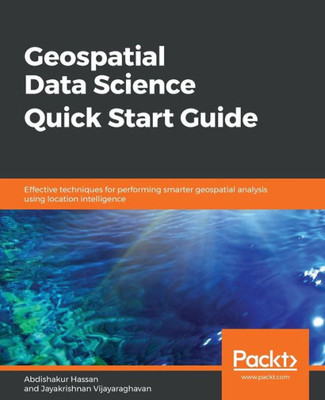 Geospatial Data Science Quick Start Guide: Effective techniques for performing smarter geospatial analysis using location intelligence