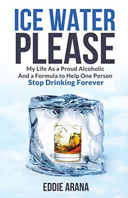 Ice Water Please: My Life As a Proud Alcoholic And a Formula to Help One Person Stop Drinking Forever - Paperback