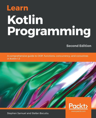 Learn Kotlin Programming: A comprehensive guide to OOP, functions, concurrency, and coroutines in Kotlin 1.3, 2nd Edition