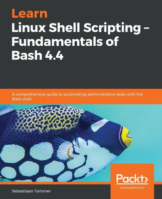 Learn Linux Shell Scripting  Fundamentals of Bash 4.4: A comprehensive guide to automating administrative tasks with the Bash shell