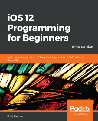 iOS 12 Programming for Beginners: An introductory guide to iOS app development with Swift 4.2 and Xcode 10, 3rd Edition