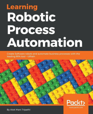 Learning Robotic Process Automation: Create Software robots and automate business processes with the leading RPA tool  UiPath