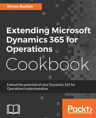 Extending Microsoft Dynamics 365 for Operations Cookbook: Create and extend real-world solutions using Dynamics 365 Operations