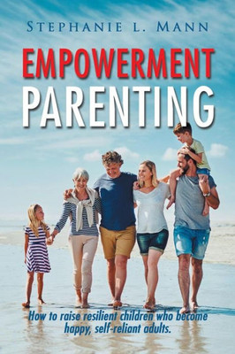 Empowerment Parenting: How to Raise Resilient Children Who Become Happy, Self-Reliant Adults