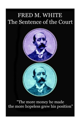 Fred M. White - The Sentence of the Court: "The more money he made the more hopeless grew his position"