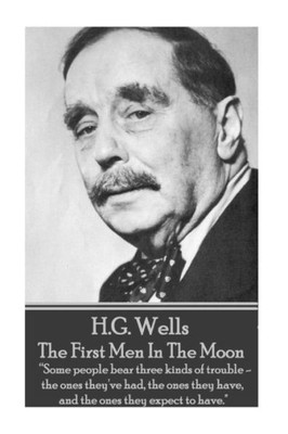 H.G. Wells - The First Men In The Moon: "Some people bear three kinds of trouble - the ones they've had, the ones they have, and the ones they expect to have."