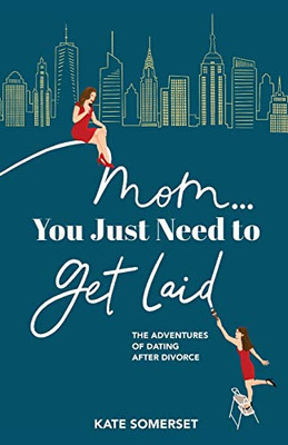 Mom You Just Need to Get Laid: The Adventures of Dating After Divorce