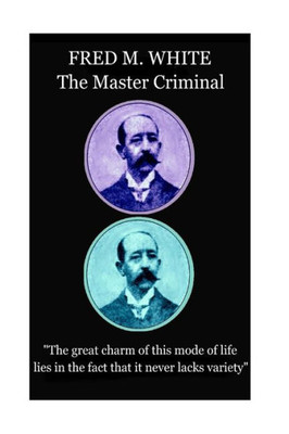 Fred M. White - The Master Criminal: "The great charm of this mode of life lies in the fact that it never lacks variety"