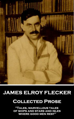 James Elroy Flecker - Collected Prose: "Tales, marvellous tales of ships and stars and isles where good men rest"