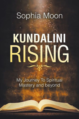 Kundalini Rising: My Journey To Spiritual Mastery and beyond