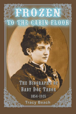 Frozen to the Cabin Floor: The Biography of Baby Doe Tabor 1854-1935