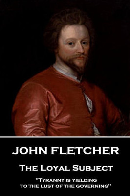 John Fletcher - The Loyal Subject: "Tyranny is yielding to the lust of the governing"