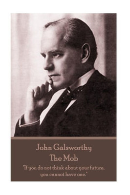 John Galsworthy - The Mob: "If you do not think about your future, you cannot have one."