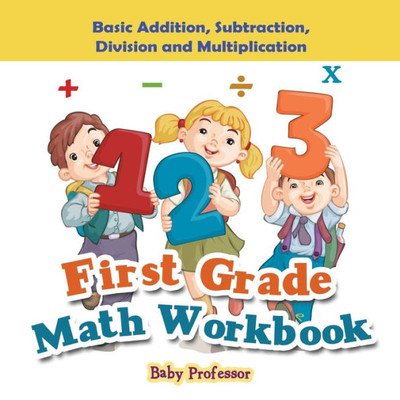 First Grade Math Workbook: Basic Addition, Subtraction, Division and Multiplication