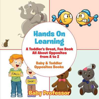 Hands On Learning: A Toddler's Great, Fun Book All About Opposites from A to Z - Baby & Toddler Opposites Books