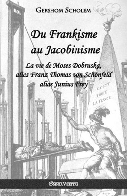 Du Frankisme au Jacobinisme: La vie de Moses Dobruska, alias Franz Thomas von Schönfeld alias Junius Frey (French Edition)