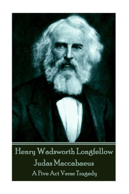 Henry Wadsworth Longfellow - Judas Maccabaeus: A Five Act Verse Tragedy