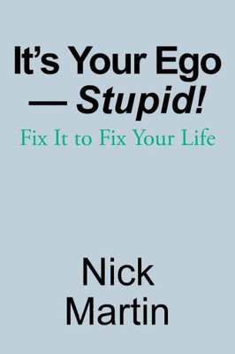 Its Your EgoStupid!: Fix It to Fix Your Life