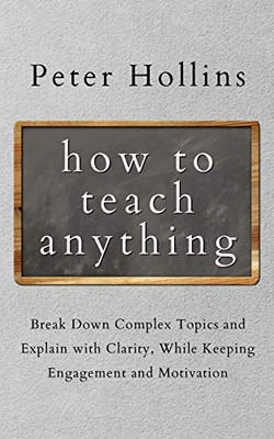 How to Teach Anything: Break down Complex Topics and Explain with Clarity, While Keeping Engagement and Motivation - Paperback