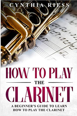 How to Play the Clarinet: A Beginner�s Guide to Learn How to Play the Clarinet