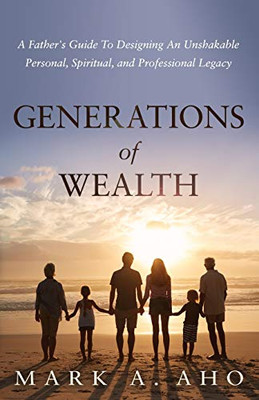 Generations of Wealth: A Father's Guide to Designing an Unshakable Personal, Spiritual, and Professional Legacy - Paperback