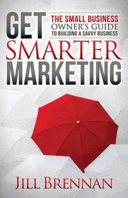 Get Smarter Marketing: The Small Business Owners Guide to Building a Savvy Business