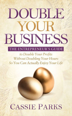 Double Your Business: The Entrepreneurs Guide to Double Your Profits Without Doubling Your Hours so You Can Actually Enjoy Your Life