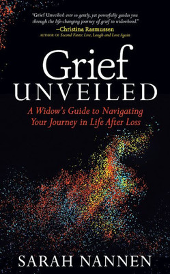 Grief Unveiled: A Widows Guide to Navigating Your Journey in Life After Loss