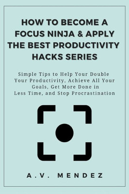 How to Become a Focus Ninja & Apply the Best Productivity Hacks Series: Simple Tips to Help Your Double Your Productivity, Achieve All Your Goals, Get (Paperback - 2020)