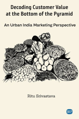 Decoding Customer Value at the Bottom of the Pyramid: An Urban India Marketing Perspective (Issn)
